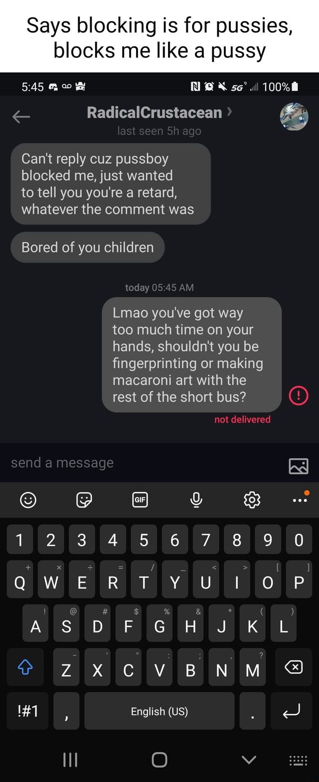 Says blocking is for pussies, blocks me like a pussy se* 100%) &  RadicalCrustacean  last seen Sh ago Can't reply cuz pussboy blocked me,  just wanted to tell you you're a