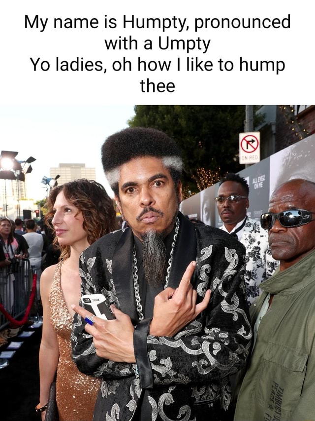 My name is Humpty, pronounced with a Umpty Yo ladies, oh how I like to