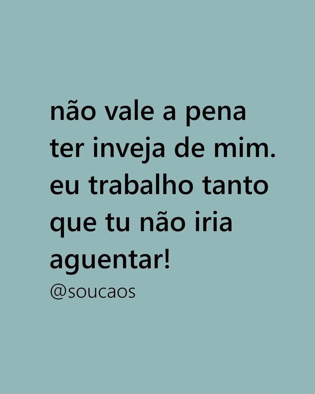 Não Vale A Pena Ter Inveja De Mim Eu Trabalho Tanto Que Tu Não Iria Aguentar Dsoucaos 3579