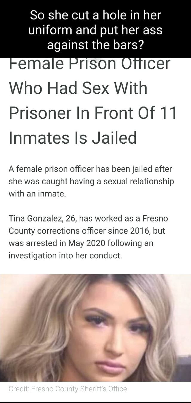 So she cut a hole in her uniform and put her ass against the bars? Female  Who Had Sex With Prisoner In Front Of 11 Inmates Is Jailed A female prison  officer