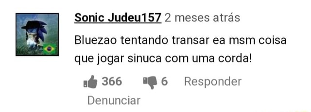 Sonic Judeu157 2 meses atrás Bluezao tentando transar ea msm coisa que jogar  sinuca com uma corda! né 366 186 Responder Denunciar - iFunny Brazil