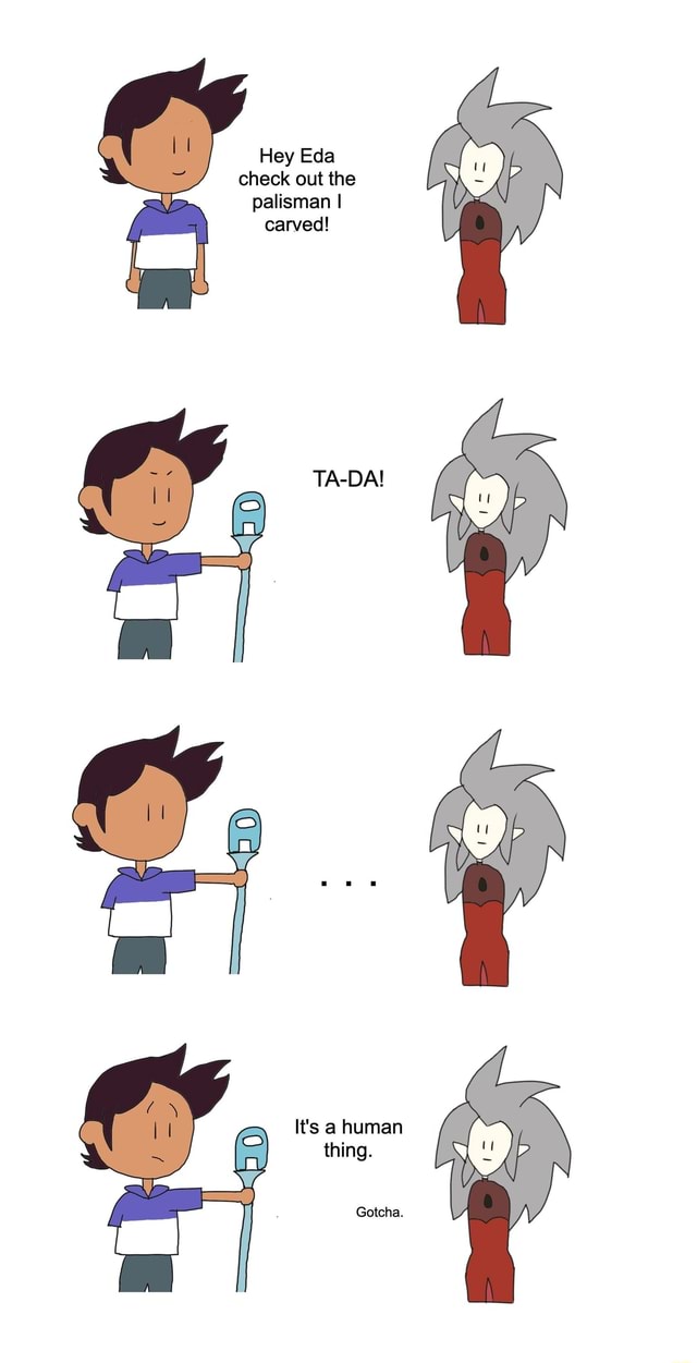 Hey Eda check out the palisman I carved! TADA! It's a human thing