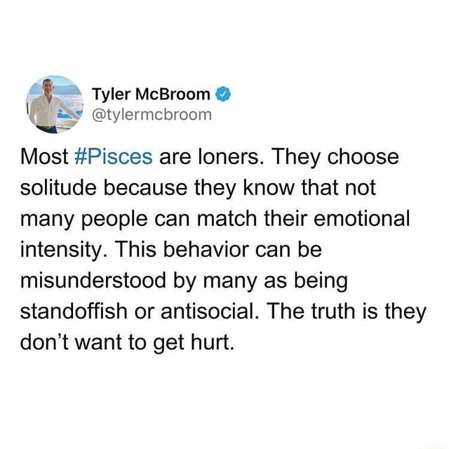 Tyler McBroom Most Pisces are loners. They choose solitude