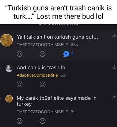 Turkish guns aren't trash canik is turk. Lost me there bud lol Yall talk  shit on turkish guns but MSELF a And canik is trash lol  AdaptiveCombatRifle My canik tp9sf elite says