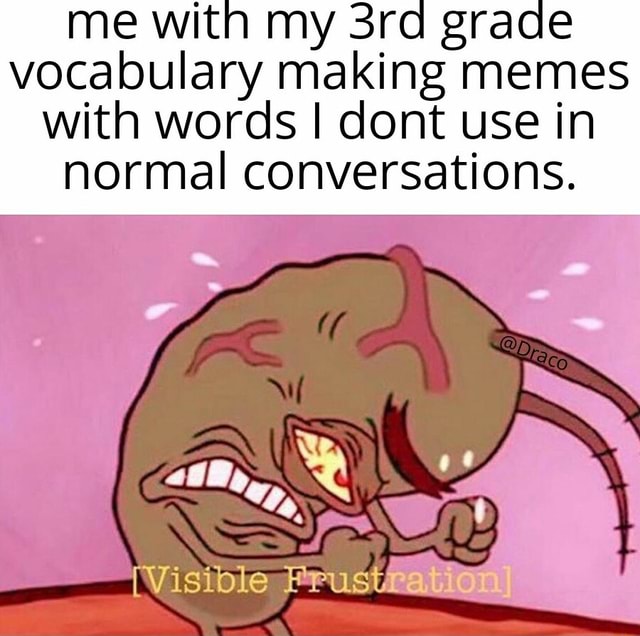 Me with my grade vocabulary making memes with words I ont use in normal ...