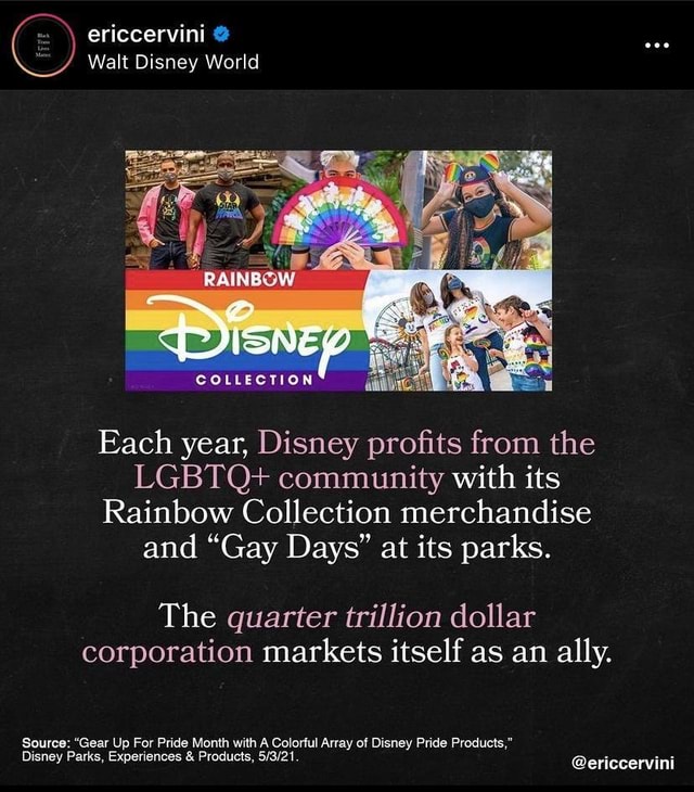 Disney is funding hate. - ericcervini @ Walt Disney World RAINBOW Each  year, Disney profits from the LGBTQ+ community with its Rainbow Collection  merchandise and Gay Days at its parks. The quarter