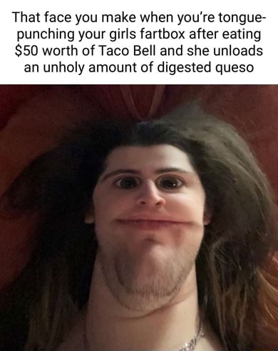 That face you make when you're tongue- punching your girls fartbox