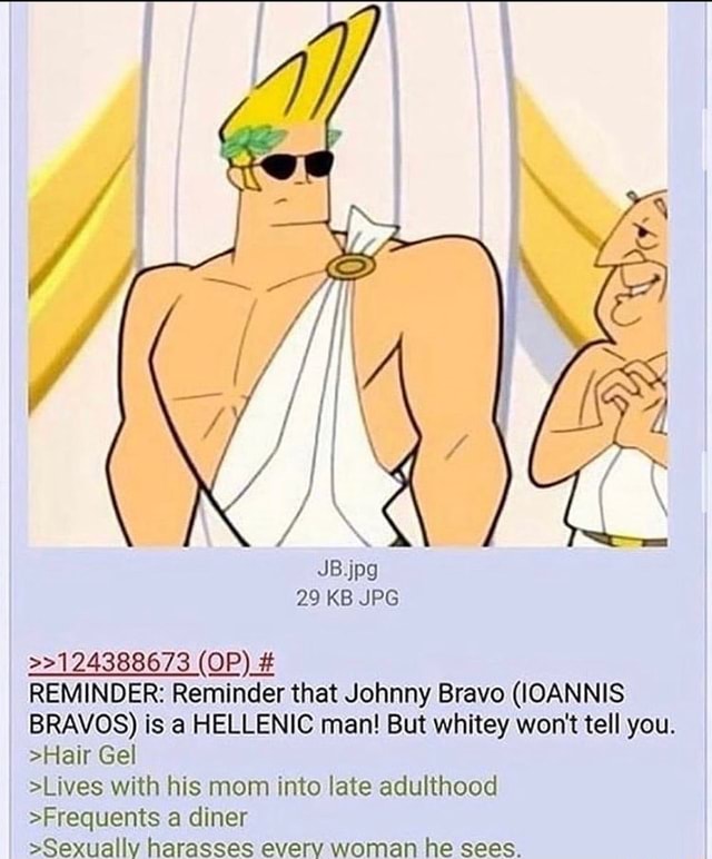 REMINDER: Reminder that Johnny Bravo (IOANNIS BRAVOS) is a HELLENIC man!  But whitey won't tell you. >Hair Gel >Lives with his mom into late  adulthood >Frequents a diner >Sexually harasses every woman