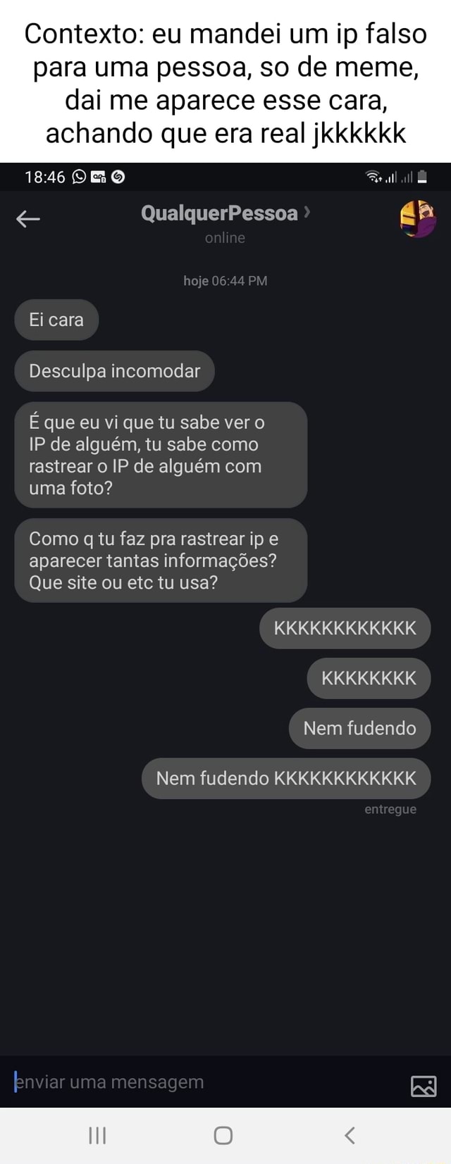 Contexto: eu mandei um ip falso para uma pessoa, so de meme, dai me aparece  esse cara, achando que era real jkkkkkk OE QualquerPessoa hoje 06 44 PM  Eicara Desculpa incomodar É