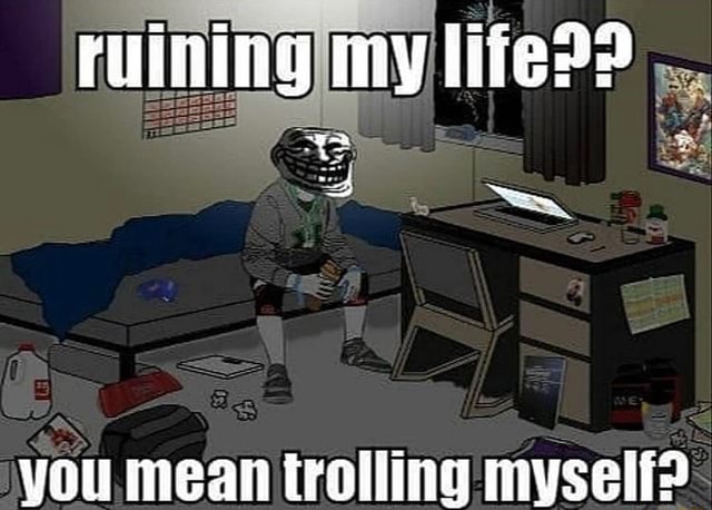 Ruining my lifeP? you mean trolling myself? - iFunny Brazil