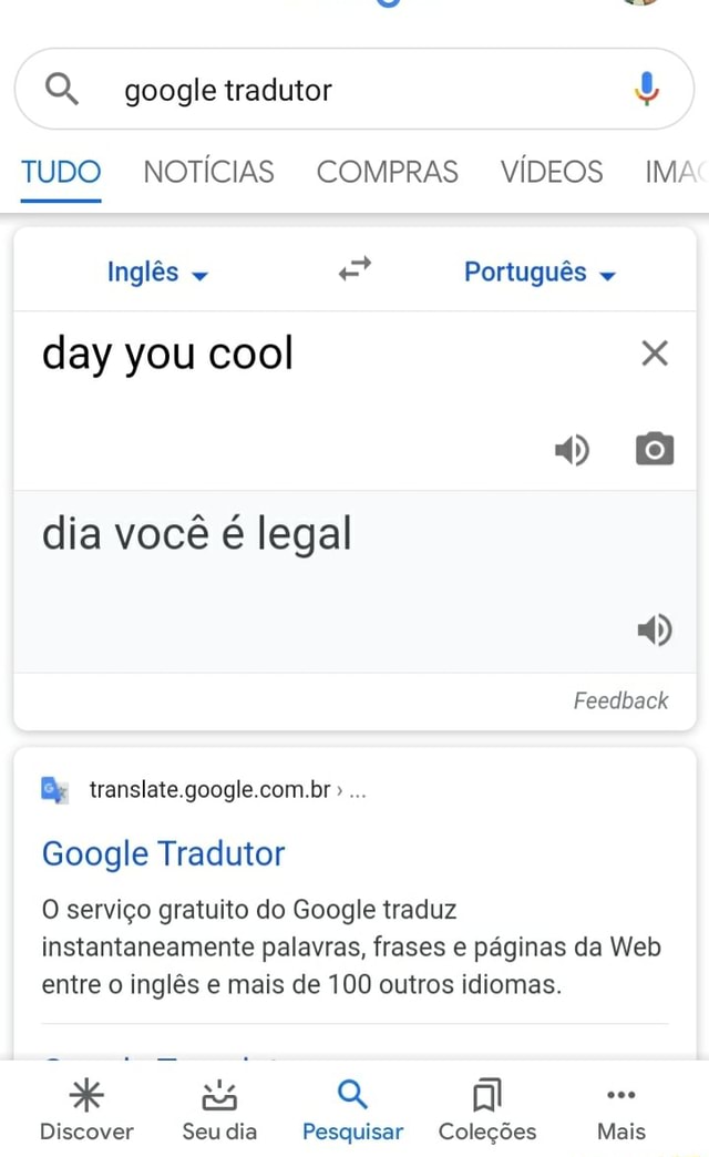 Google tradutor TUDO NOTÍCIAS COMPRAS VÍDEOS IM/ Inglês day you cool dia  você é legal Feedback Bs translate.google.com.br Google Tradutor O  serviço gratuito do Google traduz instantaneamente palavras, frases e  páginas da