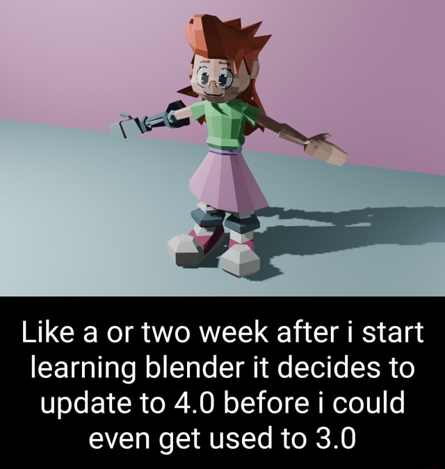 Like a or two week after start learning blender it decides to update to ...