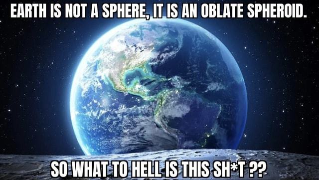 EARTH IS NOT A SPHERE, IT IS AN OBLATE SPHEROID. $O WHAT TO HELL IS ...