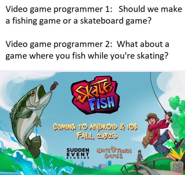 Video game programmer 1: Should we make a fishing game or a skateboard game?  Video game programmer 2: What about a game where you fish while you're  skating? TO el VLOW FALL