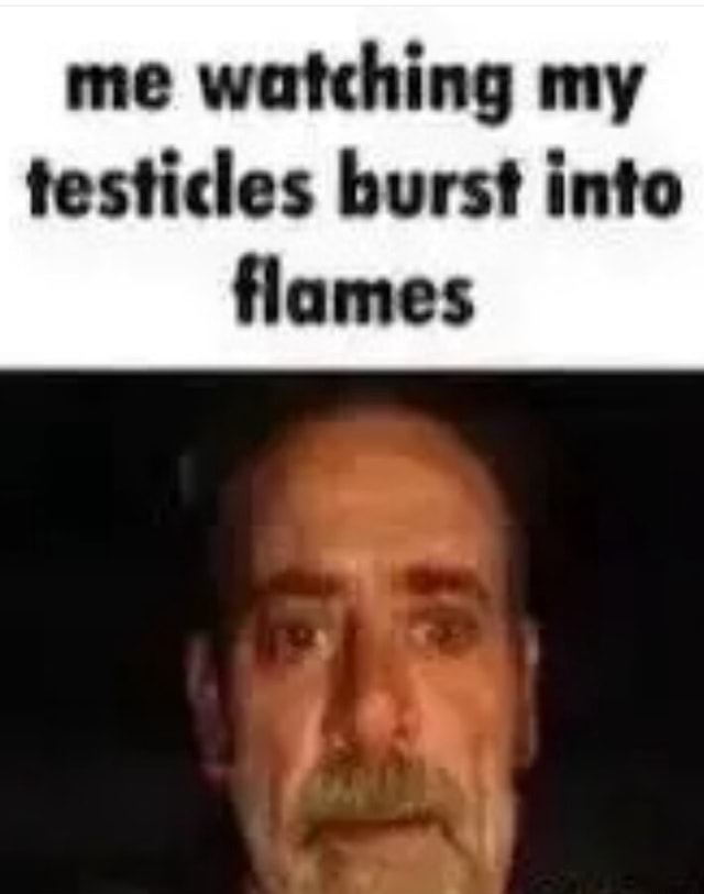 Me watching my testicles burst into flames - iFunny Brazil