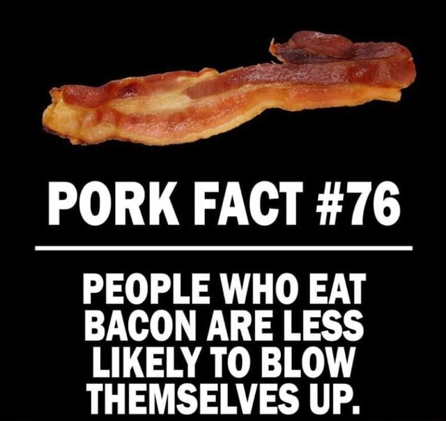 PORK FACT 76 PEOPLE WHO EAT BACON ARE LESS LIKELY TO BLOW THEMSELVES