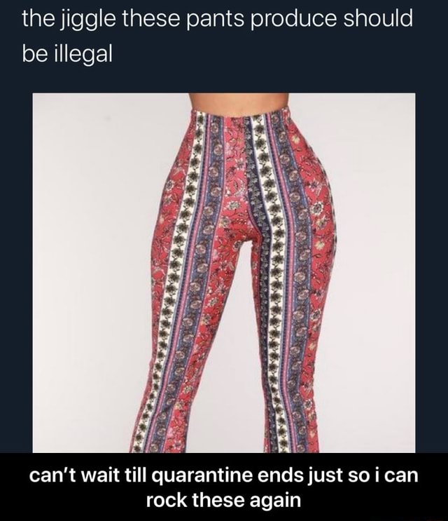 The jiggle these pants produce should be illegal can't wait till quarantine  ends just so i can rock these again - can't wait till quarantine ends just  so i can rock these