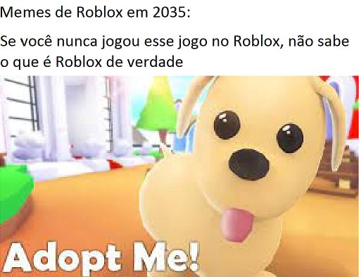 Meme de Roblox em 2035 - Memes de Roblox em 2035: Se você nunca jogou esse  jogo no Roblox, não sabe o que é Roblox de verdade Adopt Me! - iFunny Brazil