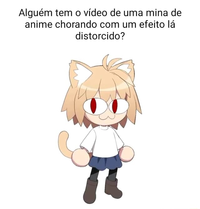 Alguém tem o vídeo de uma mina de anime chorando com um efeito lá  distorcido? - iFunny Brazil