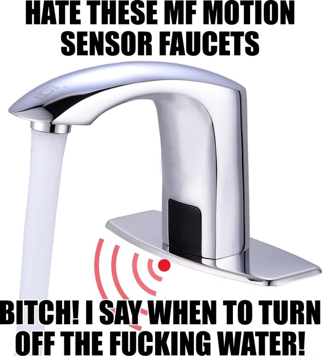 HATE THESE MF MOTION SENSOR FAUCETS BITCH! I SAY WHEN TO TURN OFF THE