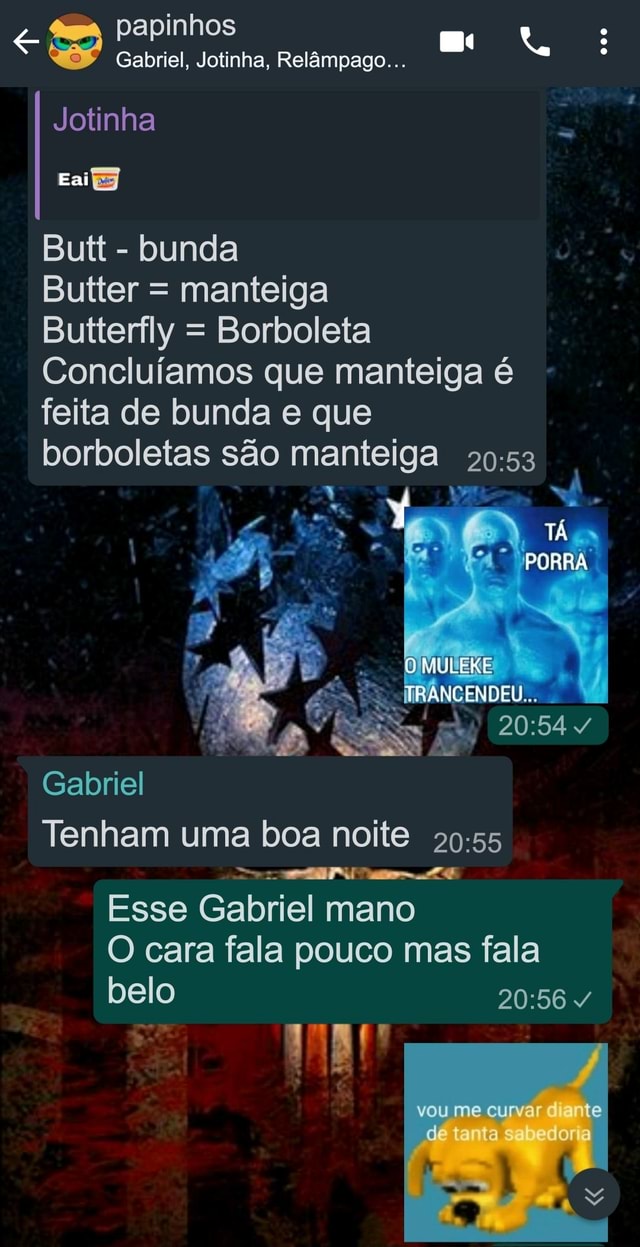 Papinhos Gabriel, Jotinha, Relâmpago... Jotinha Butt - bunda Butter =  manteiga Butterfly = Borboleta Concluíamos que manteiga é feita de bunda e  que borboletas são manteiga PORRA TRANCENDEU Gabriel Tenham uma boa