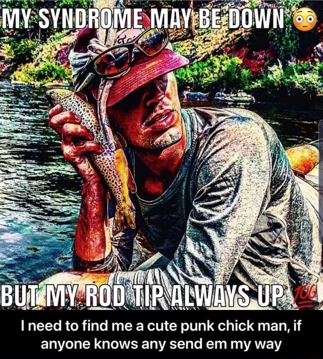MY SYNDROME MAY BE DOWN il BUT-MY ROD TIP'ALWAYS UP I need to find me a  cute punk chick man, if anyone knows any send em my way - I need to