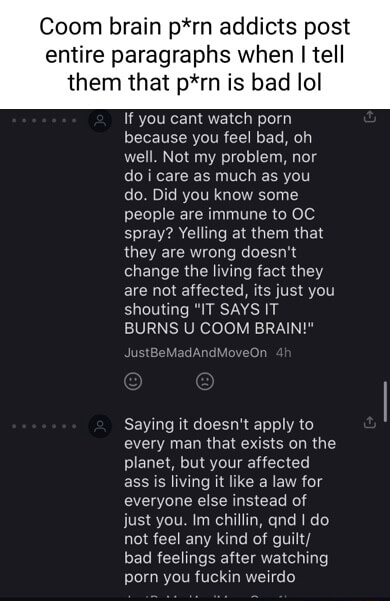 Coom - Coom brain p*rn addicts post entire paragraphs when I tell them that p*rn  is bad lol If you cant watch porn because you feel bad, oh well. Not my  problem, nor do