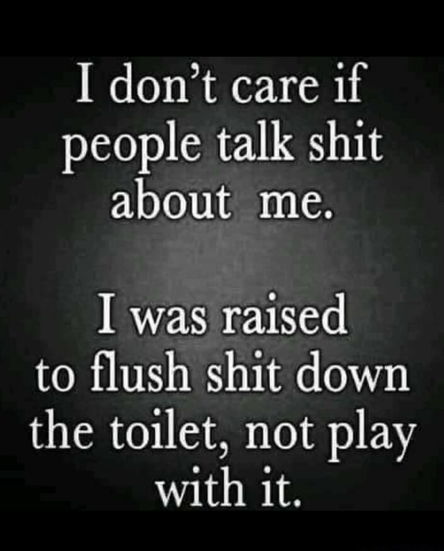 I don't care if people talk shit about me. I was raised to flush shit ...