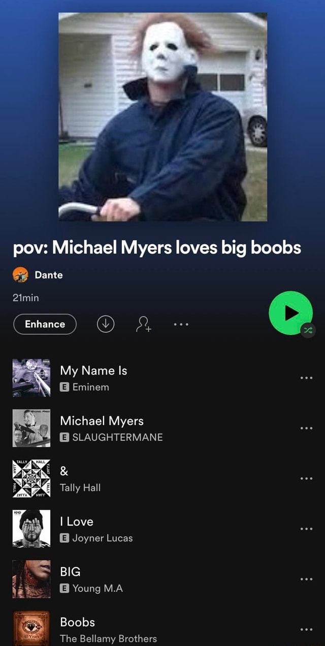 Is pov: Michael Myers loves big boobs Dante 21min Enhance My Name Is B  Eminem Michael Myers SLAUGHTERMANE Tally Hall I Love Joyner Lucas BIG Young  M.A Boobs The Bellamy Brothers -