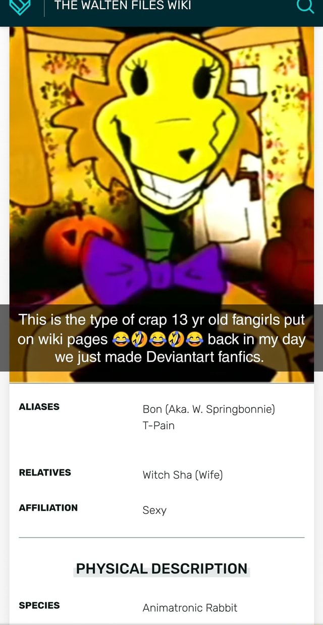 THE WALTEN FILES WIKI This is the type of crap 13 yr old fangirls put on  wiki pages back in my day we just made Deviantart fanfics. ALIASES Bon  (Aka. W. Springbonnie)