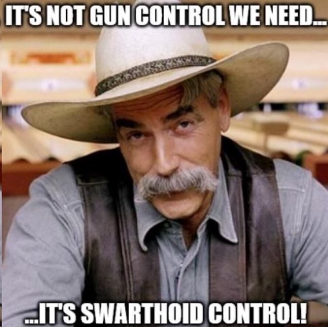 IT'S NOT GUN CONTROL WE NEED IT'S SWARTHOID CONTROL