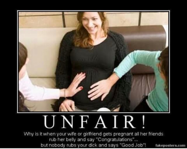 Unfair Why Is Itwhen Your Wife Or Girlfriend Gets Pregnant All Her Friends Rub Her Belly And 