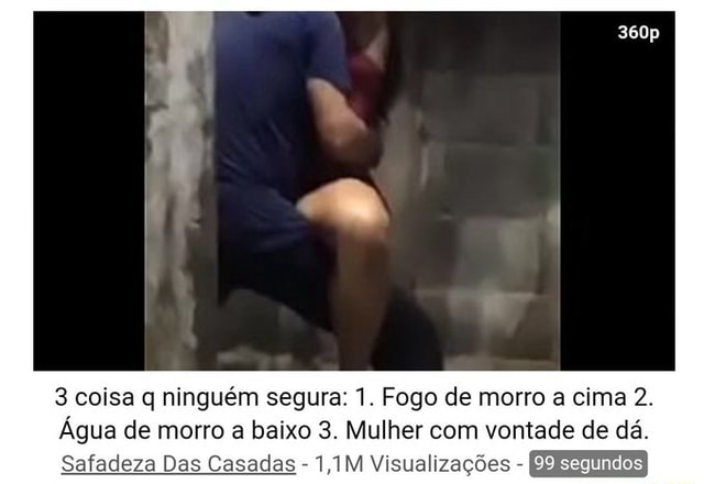 3 coisa q ninguém segura: 1. Fogo de morro a cima 2. Água de morro a baixo 3.  Mulher com vontade de dá. Safadeza Das Casadas - 1,1M Visualizações - -  iFunny Brazil