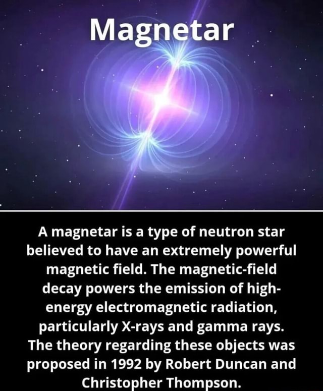 Magnetar A magnetar is a type of neutron star believed to have an extremely  powerful magnetic field. The magnetic-field decay powers the emission of  high- energy electromagnetic radiation, particularly X-rays and gamma