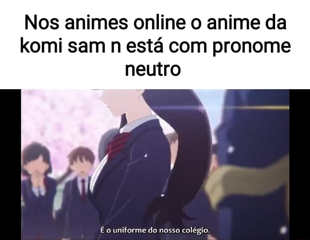 Nos animes online o anime da komi sam n está com pronome neutro É o  uniforme do nosso colégio. - iFunny Brazil