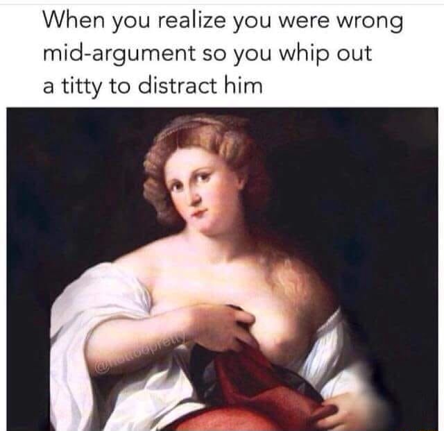 When you realize you were wrong mid-argument so you whip out a titty to  distract him - iFunny Brazil
