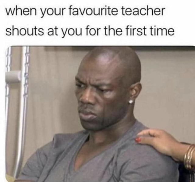 When your favourite teacher shouts at you for the first time - iFunny ...