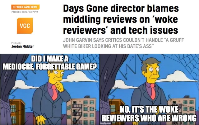 According to the director of Days Gone John Garvin, woke reviewers simply  couldn't handle games with gruff white dudes, which is clearly why all  these games reviewed terribly. : r/Gamingcirclejerk