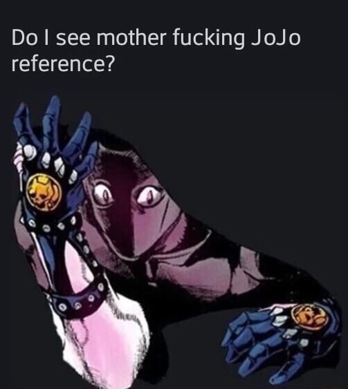 Is this a motherf****** JoJo reference (No seriously is it I haven't  watched JoJo yet) - 9GAG