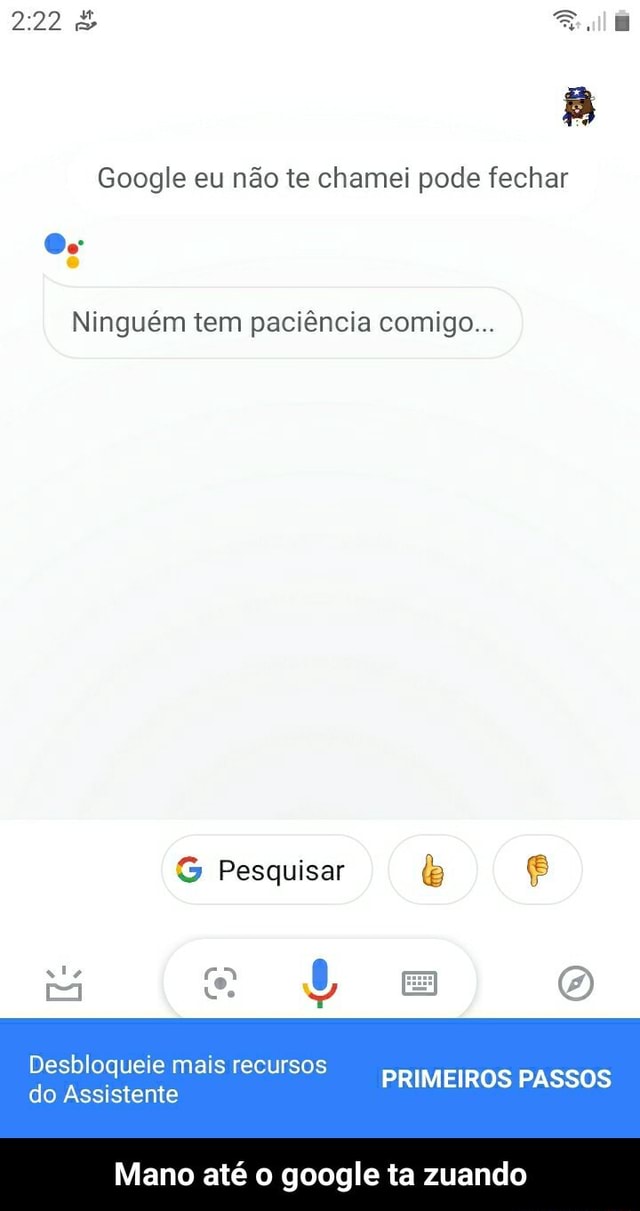 Google eu não te chamei pode fechar Ninguém tem paciência comigo G  Pesquisar o Desbloqueie mais