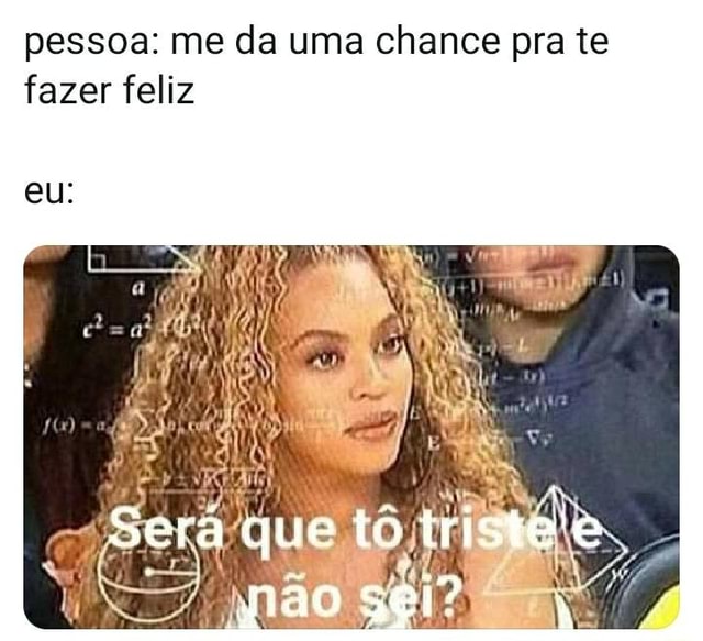 POR TRAS DE CADA MEME TEM.UMA.PESSOA.TRISTE TENTANDO TE FAZER FELIZ -  iFunny Brazil