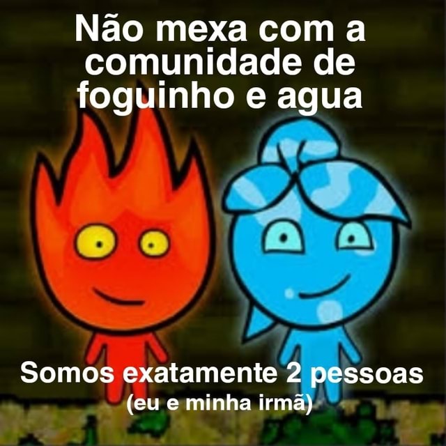 Não mexa com a comunidade de foguinho e agua Somos exatamente 2 pessoas (eu  e minha irmã) - iFunny Brazil