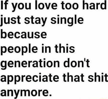 If you love too hard just stay single.  Appreciate life quotes, Single  quotes funny, Generations quotes