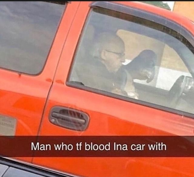 Man who tf blood Ina car with - iFunny Brazil