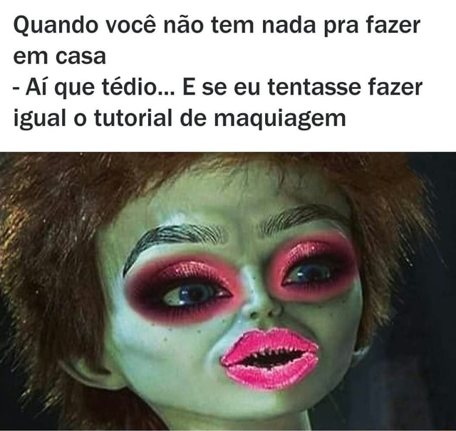 Quando você não tem nada pra fazer em casa Aí que tédio E se eu