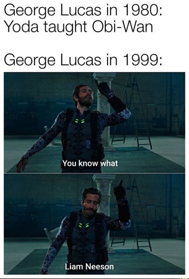 Lucas in 1980 Yoda taught ObiWan Lucas in 1999 You know what Liam Neeson