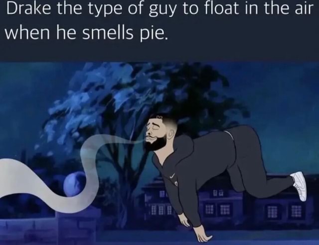 Drake the type of guy to float in the air when he smells pie. ww q ...