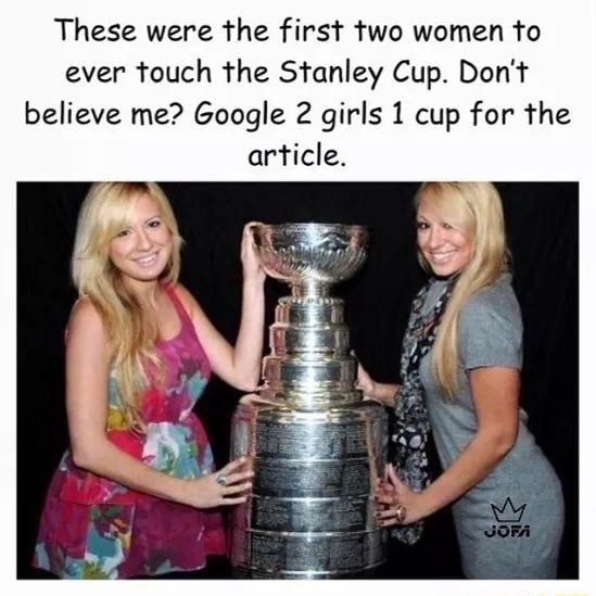These were the first two women to ever touch the Stanley Cup. Don't believe  me? Google 2 girls 1 cup for the article. - iFunny Brazil