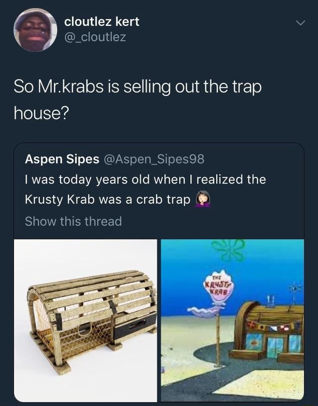 Funny #funny - cloutlez kert @_cloutlez So Mr.krabs is selling out the trap  house? Aspen Sipes @Aspen Sipes98 I was today years old when I realized the Krusty  Krab was a crab