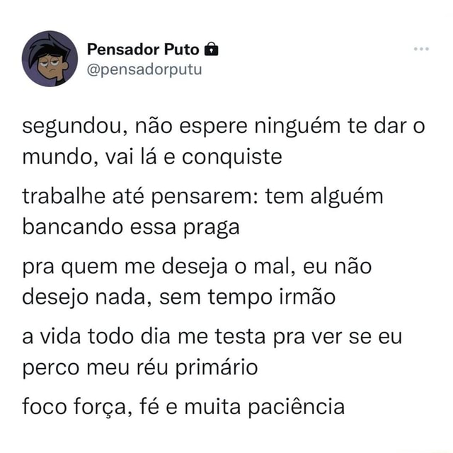 Segundou, não espere ninguém te dar o mundo, vai lá e conquiste trabalhe  até pensarem: tem alguém bancando essa praga pra quem me deseja o mal, eu  não desejo nada, sem tempo